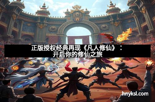 正版授权经典再现《凡人修仙》：开启你的修仙之旅