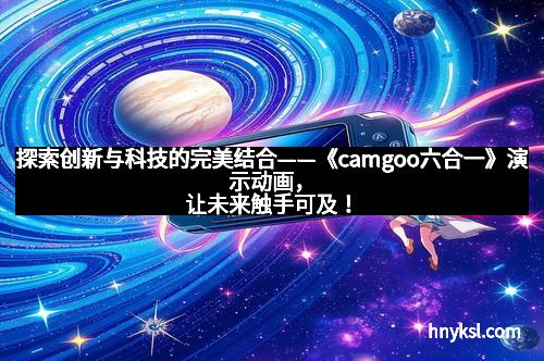 探索创新与科技的完美结合——《camgoo六合一》演示动画，让未来触手可及！