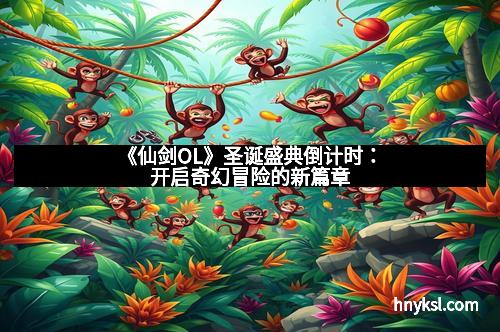 《仙剑OL》圣诞盛典倒计时：开启奇幻冒险的新篇章